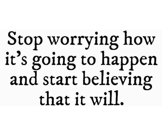 Stop worrying how it's going to happen and start believing it will!